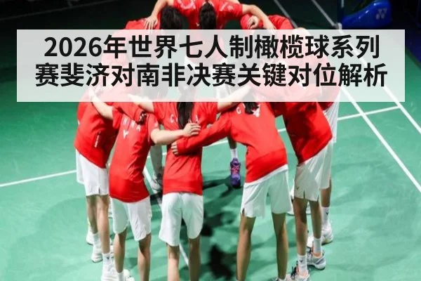 2026年世界七人制橄榄球系列赛斐济对南非决赛关键对位解析