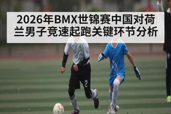 2026年BMX世锦赛中国对荷兰男子竞速起跑关键环节分析