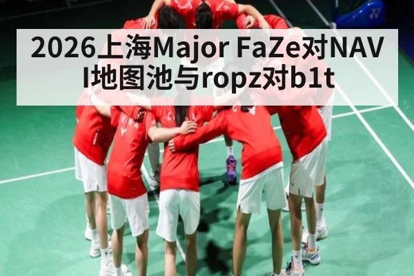 2026上海Major FaZe对NAVI地图池与ropz对b1t
